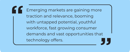 “Emerging markets are gaining more traction and relevance, booming with untapped potential, youthful workforce, fast growing consumer demands and vast opportunities that technology offers.”