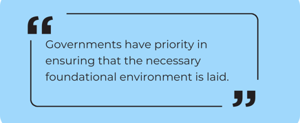 “Governments have priority in ensuring that the necessary foundational environment is laid.” (1)