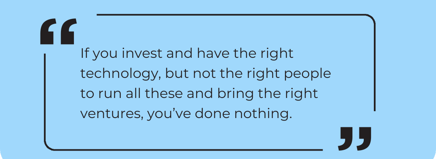 “If you invest and have the right technology, but not the right people to run all these and bring the right ventures, you’ve done nothing.” (1)