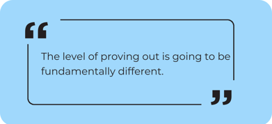 The level of proving out is going to be fundamentally different