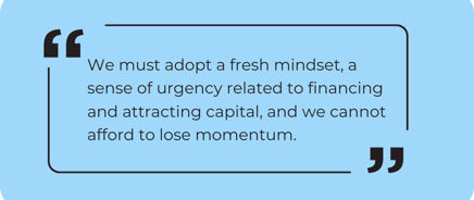 _We must adopt a fresh mindset, a sense of urgency related to financing and attracting capital, and we cannot afford to lose momentum.” (1)